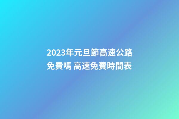 2023年元旦節高速公路免費嗎 高速免費時間表